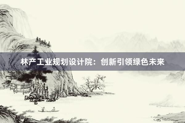 林产工业规划设计院：创新引领绿色未来