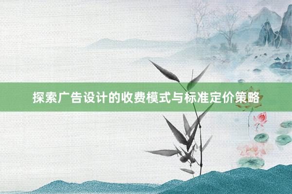 探索广告设计的收费模式与标准定价策略